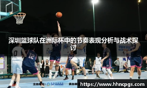 深圳篮球队在洲际杯中的节奏表现分析与战术探讨