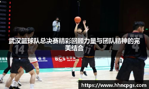 武汉篮球队总决赛精彩回顾力量与团队精神的完美结合