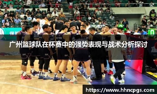 广州篮球队在杯赛中的强势表现与战术分析探讨