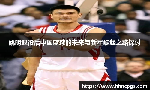姚明退役后中国篮球的未来与新星崛起之路探讨
