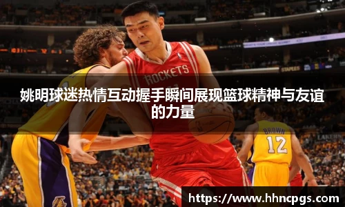 姚明球迷热情互动握手瞬间展现篮球精神与友谊的力量