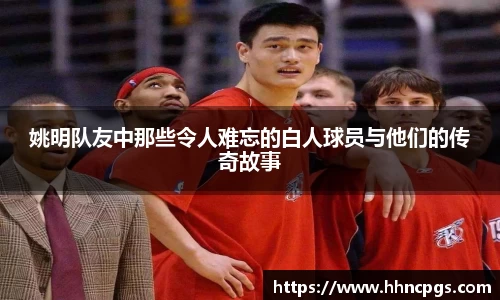 姚明队友中那些令人难忘的白人球员与他们的传奇故事