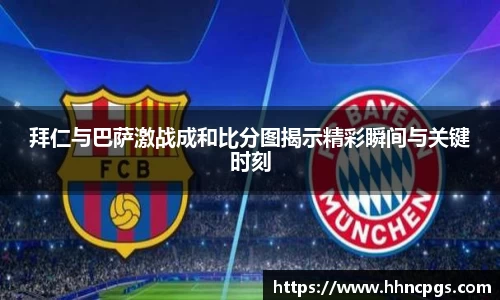 拜仁与巴萨激战成和比分图揭示精彩瞬间与关键时刻