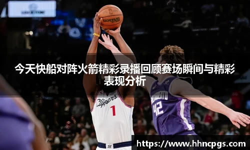 今天快船对阵火箭精彩录播回顾赛场瞬间与精彩表现分析